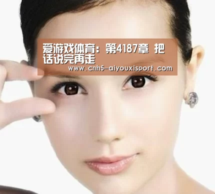 爱游戏体育:第4187章 把话说完再走(图2) 爱游戏体育