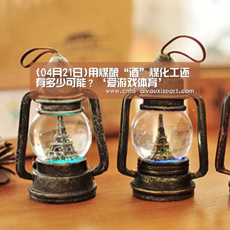(04月21日)用煤酿“酒”煤化工还有多少可能?‘爱游戏体育’(图3) 爱游戏体育