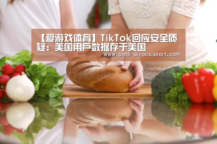 【爱游戏体育】TikTok回应安全质疑:美国用户数据存于美国(图2) 爱游戏官网