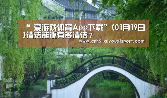 “ 爱游戏体育App下载”(01月19日)清洁能源有多清洁？