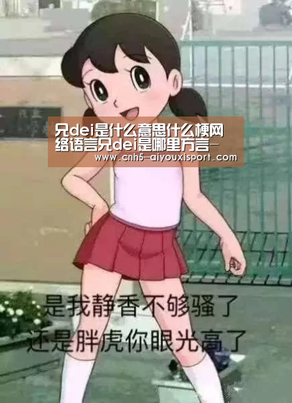兄dei是什么意思什么梗网络语言兄dei是哪里方言- 爱游戏体育App下载(图3) 爱游戏体育